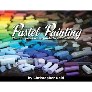 Pastel Painting: The comprehensive guide to soft pastels -- Christopher Reid